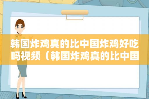 韩国炸鸡真的比中国炸鸡好吃吗视频（韩国炸鸡真的比中国炸鸡好吃吗知乎）