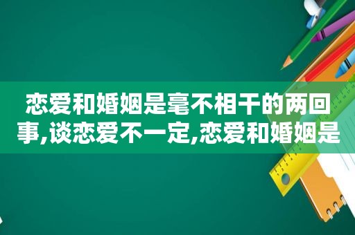 恋爱和婚姻是毫不相干的两回事,谈恋爱不一定,恋爱和婚姻是毫不相干的两回事吗  第1张