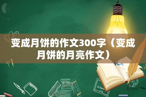 变成月饼的作文300字（变成月饼的月亮作文）