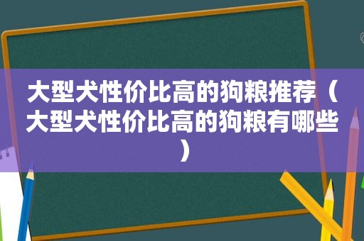 大型犬性价比高的狗粮推荐（大型犬性价比高的狗粮有哪些）