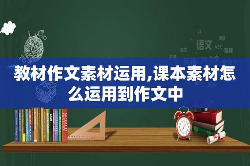 教材作文素材运用,课本素材怎么运用到作文中