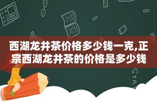 西湖龙井茶价格多少钱一克,正宗西湖龙井茶的价格是多少钱