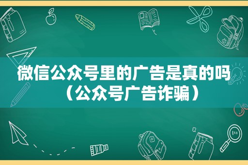 微信公众号里的广告是真的吗（公众号广告诈骗）