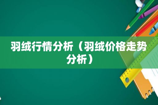 羽绒行情分析（羽绒价格走势分析）