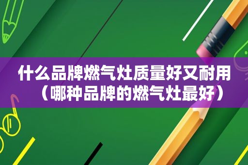 什么品牌燃气灶质量好又耐用（哪种品牌的燃气灶最好）