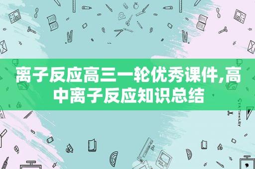 离子反应高三一轮优秀课件,高中离子反应知识总结