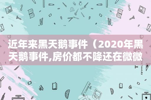 近年来黑天鹅事件（2020年黑天鹅事件,房价都不降还在微微上涨）