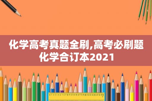 化学高考真题全刷,高考必刷题化学合订本2021