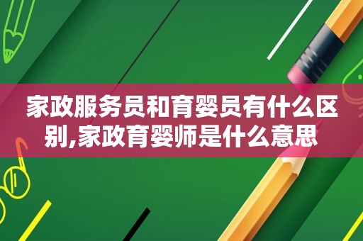 家政服务员和育婴员有什么区别,家政育婴师是什么意思