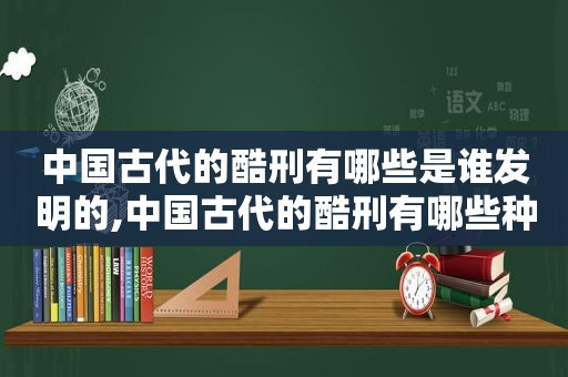 中国古代的酷刑有哪些是谁发明的,中国古代的酷刑有哪些种类