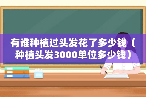 有谁种植过头发花了多少钱（种植头发3000单位多少钱）