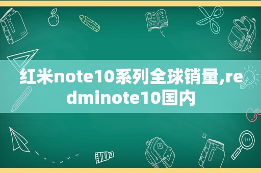 红米note10系列全球销量,redminote10国内