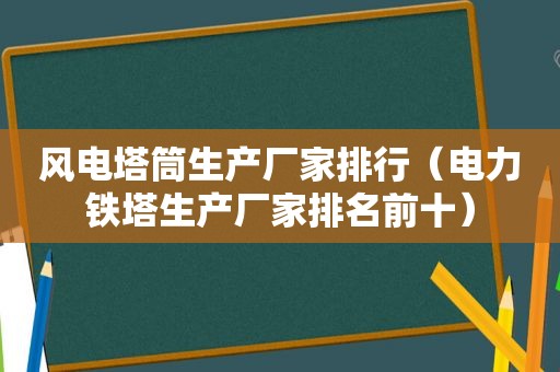 风电塔筒生产厂家排行（电力铁塔生产厂家排名前十）