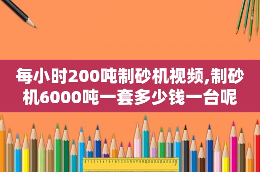 每小时200吨制砂机视频,制砂机6000吨一套多少钱一台呢