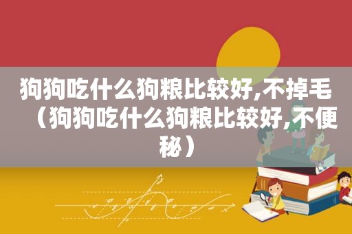 狗狗吃什么狗粮比较好,不掉毛（狗狗吃什么狗粮比较好,不便秘）