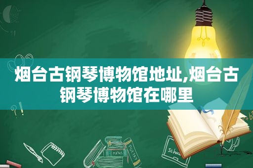 烟台古钢琴博物馆地址,烟台古钢琴博物馆在哪里