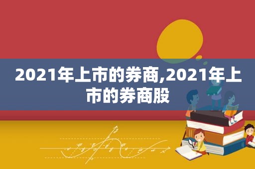 2021年上市的券商,2021年上市的券商股