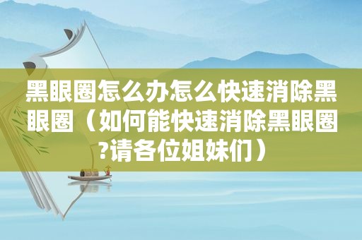 黑眼圈怎么办怎么快速消除黑眼圈（如何能快速消除黑眼圈?请各位姐妹们）