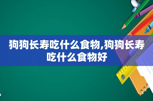 狗狗长寿吃什么食物,狗狗长寿吃什么食物好