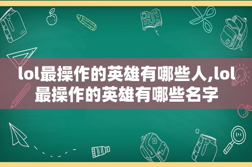 lol最操作的英雄有哪些人,lol最操作的英雄有哪些名字