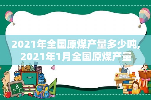 2021年全国原煤产量多少吨,2021年1月全国原煤产量