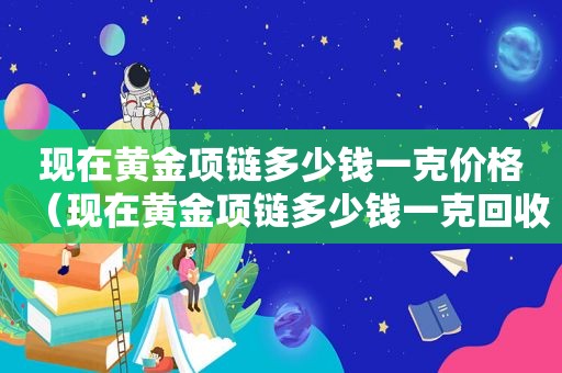 现在黄金项链多少钱一克价格（现在黄金项链多少钱一克回收）