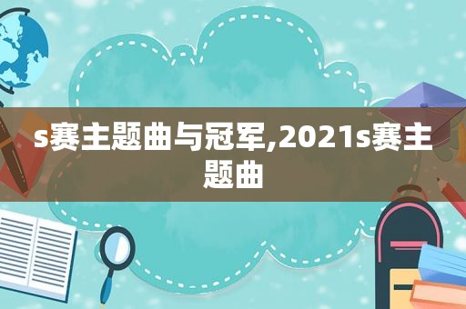 s赛主题曲与冠军,2021s赛主题曲