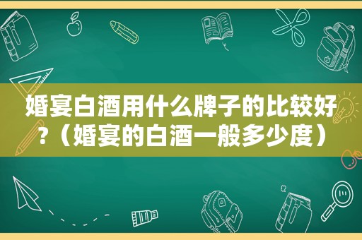 婚宴白酒用什么牌子的比较好?（婚宴的白酒一般多少度）