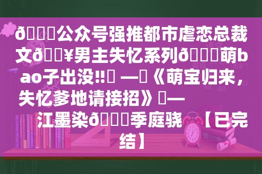 📚公众号强推都市虐恋总裁文🔥男主失忆系列💞萌bao子出没‼️ —☀《萌宝归来，失忆爹地请接招》☀—                  江墨染🆚季庭骁   【已完结】