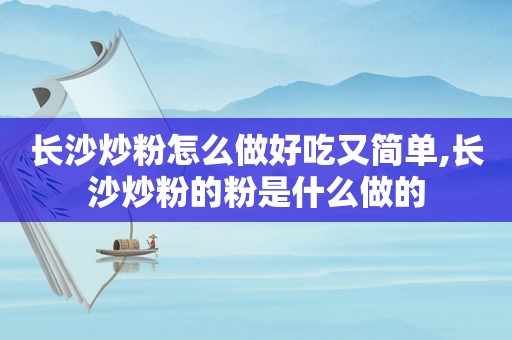 长沙炒粉怎么做好吃又简单,长沙炒粉的粉是什么做的