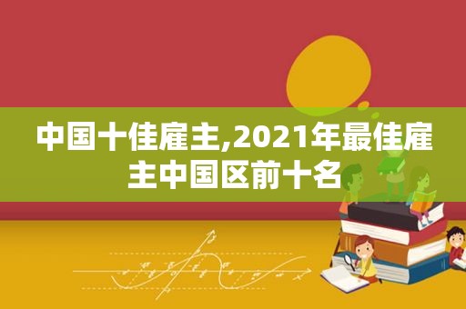 中国十佳雇主,2021年最佳雇主中国区前十名