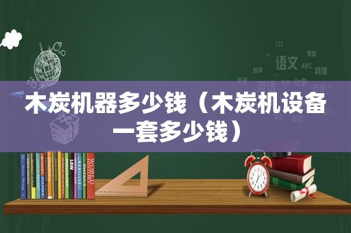 木炭机器多少钱（木炭机设备一套多少钱）