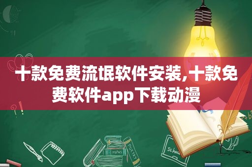 十款免费流氓软件安装,十款免费软件app下载动漫