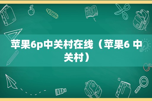 苹果6p中关村在线（苹果6 中关村）