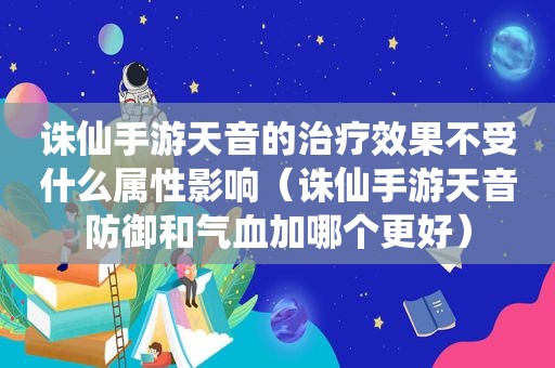 诛仙手游天音的治疗效果不受什么属性影响（诛仙手游天音防御和气血加哪个更好）