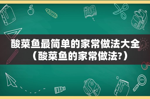 酸菜鱼最简单的家常做法大全（酸菜鱼的家常做法?）