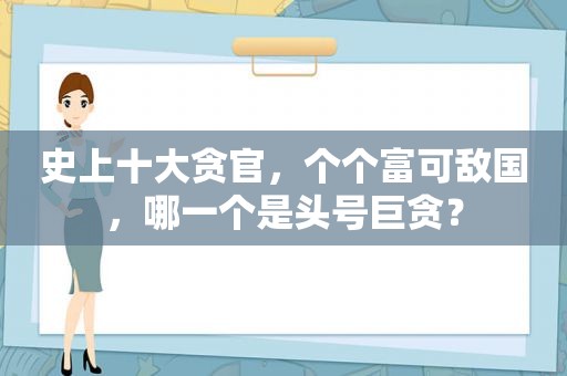 史上十大贪官，个个富可敌国，哪一个是头号巨贪？