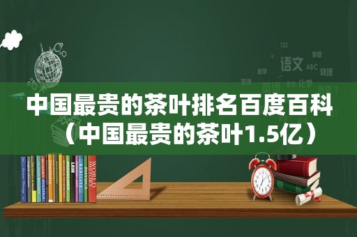 中国最贵的茶叶排名百度百科（中国最贵的茶叶1.5亿）