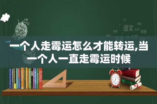 一个人走霉运怎么才能转运,当一个人一直走霉运时候