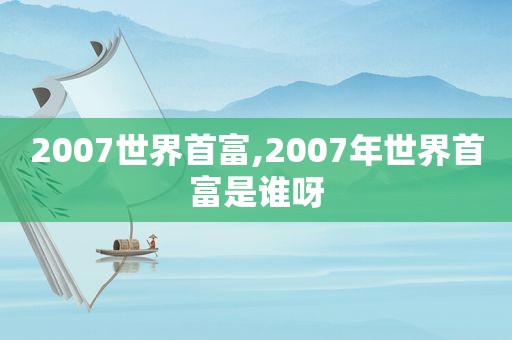 2007世界首富,2007年世界首富是谁呀