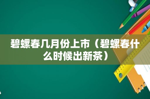 碧螺春几月份上市（碧螺春什么时候出新茶）