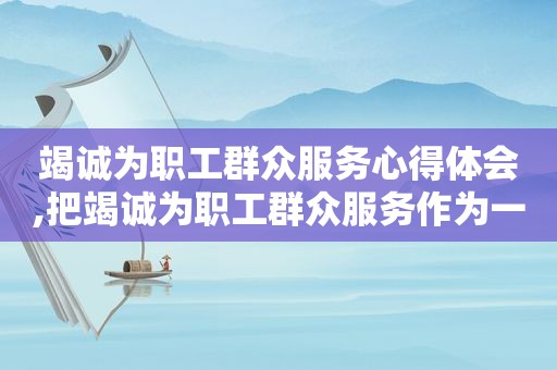 竭诚为职工群众服务心得体会,把竭诚为职工群众服务作为一切工作