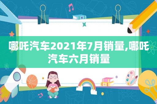 哪吒汽车2021年7月销量,哪吒汽车六月销量