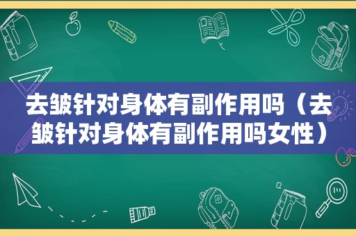 去皱针对身体有副作用吗（去皱针对身体有副作用吗女性）