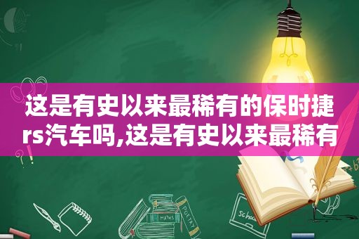 这是有史以来最稀有的保时捷rs汽车吗,这是有史以来最稀有的保时捷rs汽车吗英文