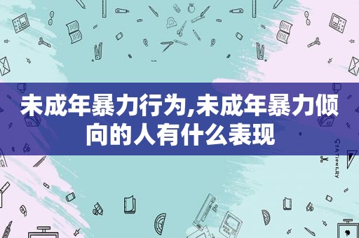 未成年暴力行为,未成年暴力倾向的人有什么表现