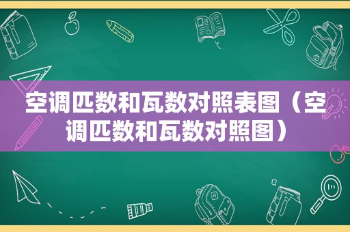 空调匹数和瓦数对照表图（空调匹数和瓦数对照图）