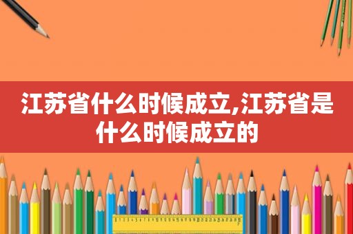 江苏省什么时候成立,江苏省是什么时候成立的  第1张