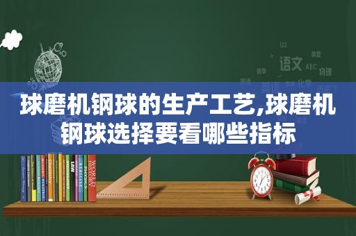 球磨机钢球的生产工艺,球磨机钢球选择要看哪些指标