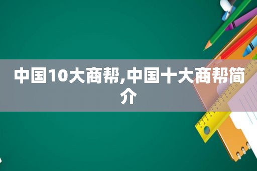 中国10大商帮,中国十大商帮简介